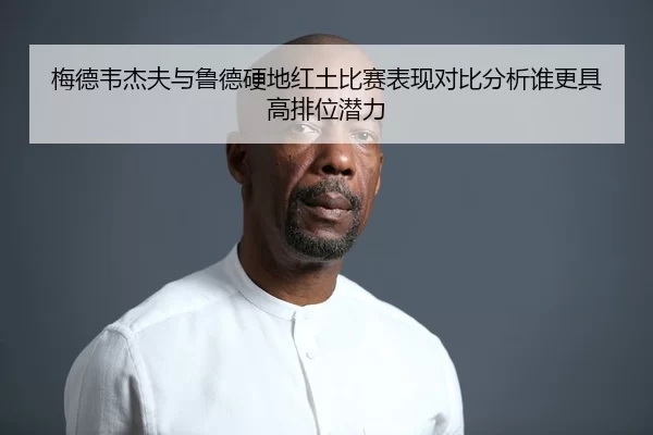 梅德韦杰夫与鲁德硬地红土比赛表现对比分析谁更具高排位潜力