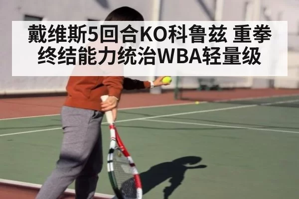 戴维斯5回合KO科鲁兹 重拳终结能力统治WBA轻量级