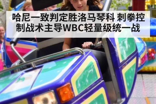 哈尼一致判定胜洛马琴科 刺拳控制战术主导WBC轻量级统一战