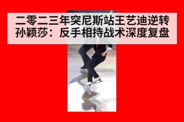 二零二三年突尼斯站王艺迪逆转孙颖莎：反手相持战术深度复盘