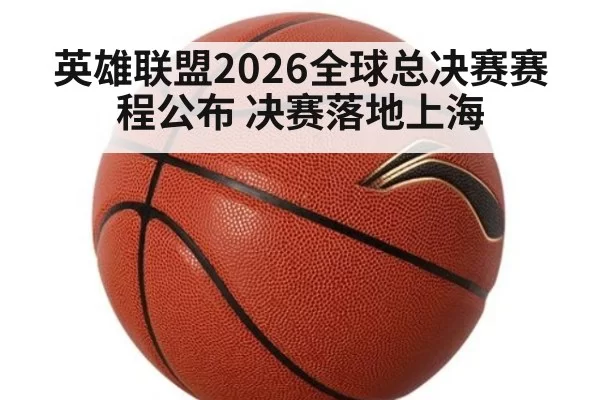 英雄联盟2026全球总决赛赛程公布 决赛落地上海