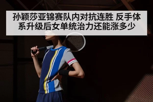 孙颖莎亚锦赛队内对抗连胜 反手体系升级后女单统治力还能涨多少