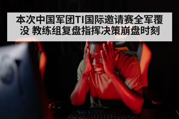本次中国军团TI国际邀请赛全军覆没 教练组复盘指挥决策崩盘时刻