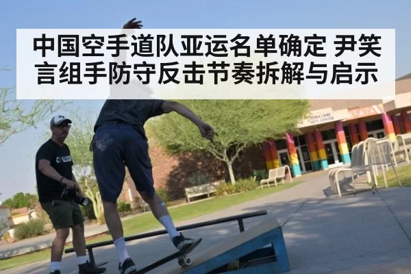 中国空手道队亚运名单确定 尹笑言组手防守反击节奏拆解与启示