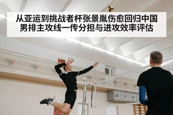 从亚运到挑战者杯张景胤伤愈回归中国男排主攻线一传分担与进攻效率评估