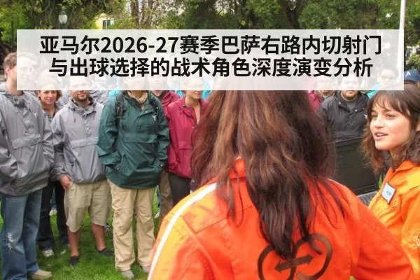 亚马尔2026-27赛季巴萨右路内切射门与出球选择的战术角色深度演变分析