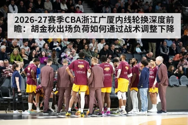 2026-27赛季CBA浙江广厦内线轮换深度前瞻：胡金秋出场负荷如何通过战术调整下降